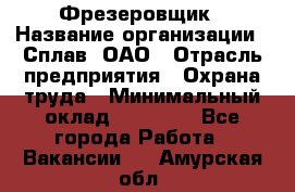 Фрезеровщик › Название организации ­ Сплав, ОАО › Отрасль предприятия ­ Охрана труда › Минимальный оклад ­ 30 000 - Все города Работа » Вакансии   . Амурская обл.